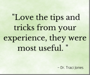 Testimonial "Love the tips and tricks from your experience, they were most useful" Dr. Traci Jones
