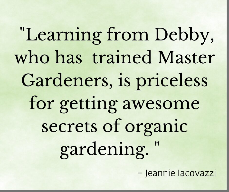 Testimonial "Learning from Debby who has trained master gardeners, is priceless for getting awesome secrets of organic gardening" Jeannie Iacovazzi