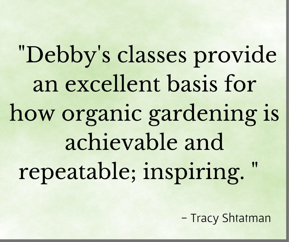 Testimonial for Debby Ward "Debby's classes provide an excellent basis for how organic gardening is achievable and repeatable; inspiring" - Tracy Shtatman