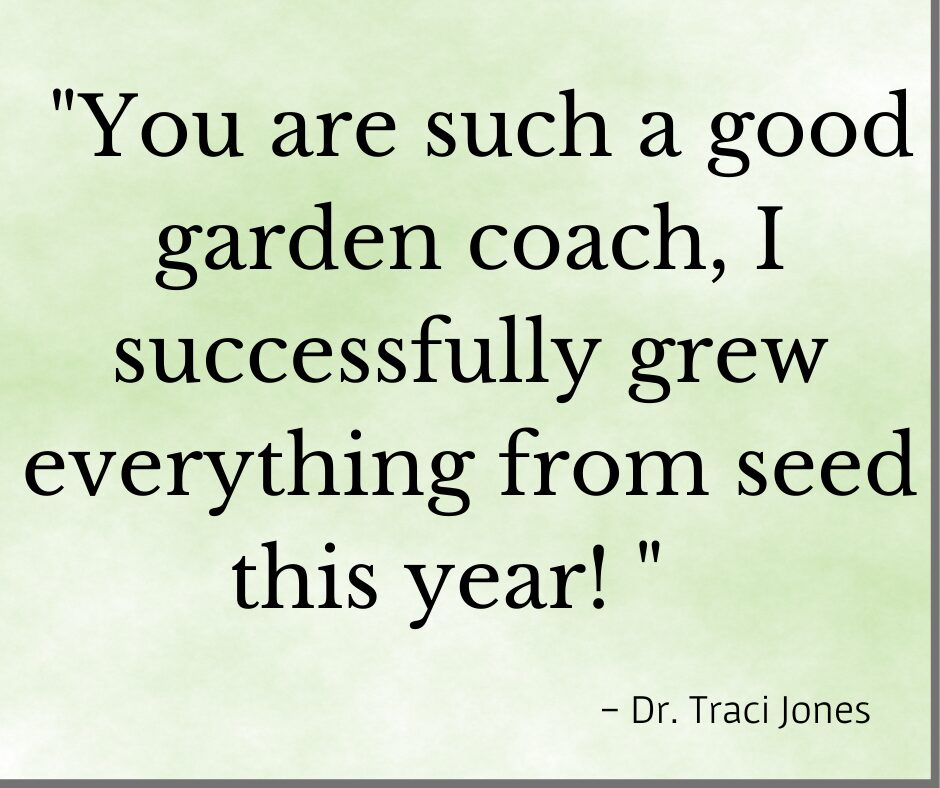 Testimonial "You are such a good garden coach, I successfully grew everyting from seed this year!" Dr. Traci