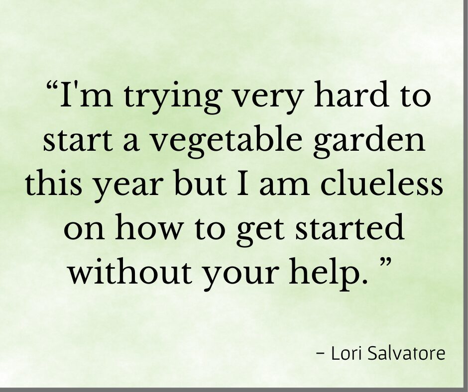 Testimonial for Debby Ward, organic gardening coach "I'm trying very hard to start a vegetable garden this year but I am clueless on how to get started without your help" - Lori