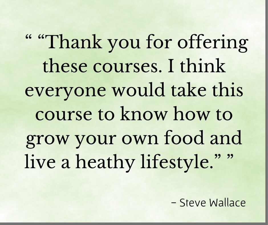 Testimonial for organic gardening classes by Debby Ward of Prior Unity Garden, "Thank you for offering these courses. I think everyone would take this course to know how to grow your own food and have a healthy lifestyle". - Steve 